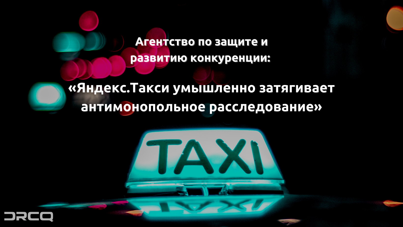 Агентство по защите и развитию конкуренции: «Яндекс.Такси умышленно затягивает антимонопольное расследование»